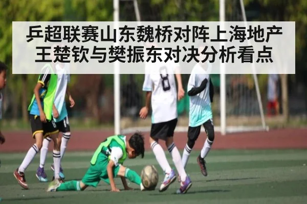 乒超联赛山东魏桥对阵上海地产王楚钦与樊振东对决分析看点