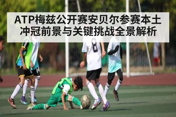 ATP梅兹公开赛安贝尔参赛本土冲冠前景与关键挑战全景解析