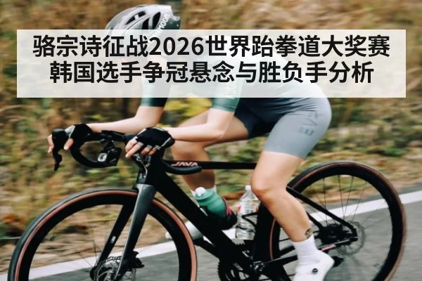 骆宗诗征战2026世界跆拳道大奖赛韩国选手争冠悬念与胜负手分析