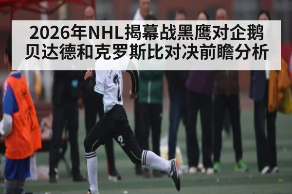 2026年NHL揭幕战黑鹰对企鹅贝达德和克罗斯比对决前瞻分析