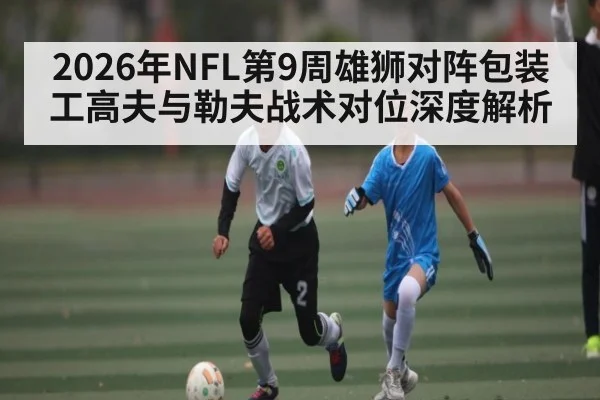 2026年NFL第9周雄狮对阵包装工高夫与勒夫战术对位深度解析